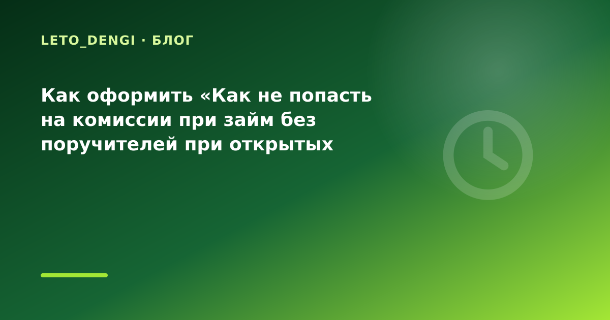 Как оформить «Как не попасть на комиссии при займ без поручителей при открытых долгах в — иллюстрация Leto Dengi