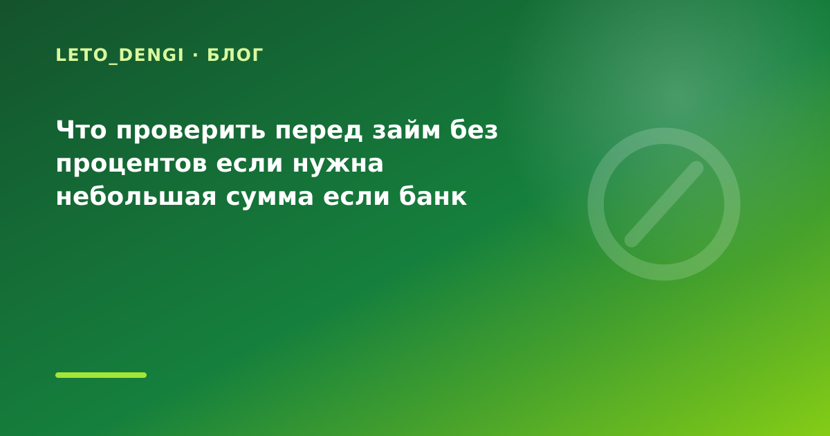 Что проверить перед займ без процентов если нужна небольшая сумма если банк отказал — иллюстрация Leto Dengi