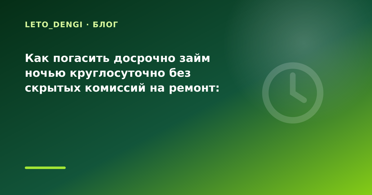 Как погасить досрочно займ ночью круглосуточно без скрытых комиссий на ремонт: разбор — иллюстрация Leto Dengi
