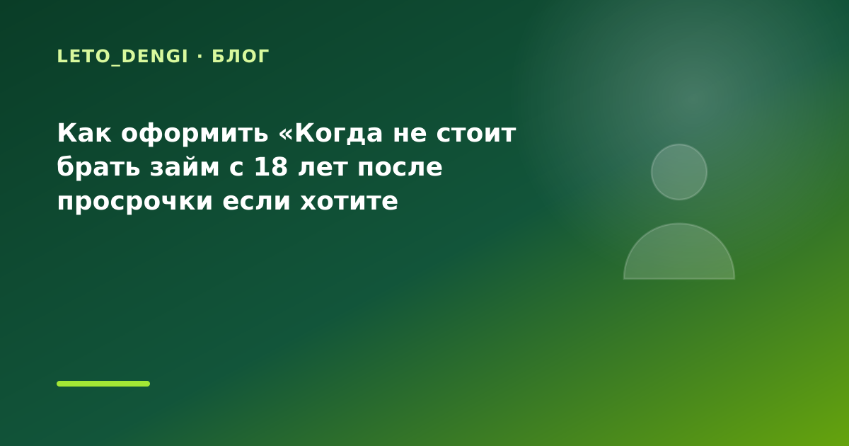 Как оформить «Когда не стоит брать займ с 18 лет после просрочки если хотите сравнить — иллюстрация Leto Dengi